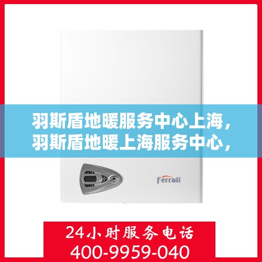 羽斯盾地暖服务中心上海，羽斯盾地暖上海服务中心，专业品质，温暖您的生活