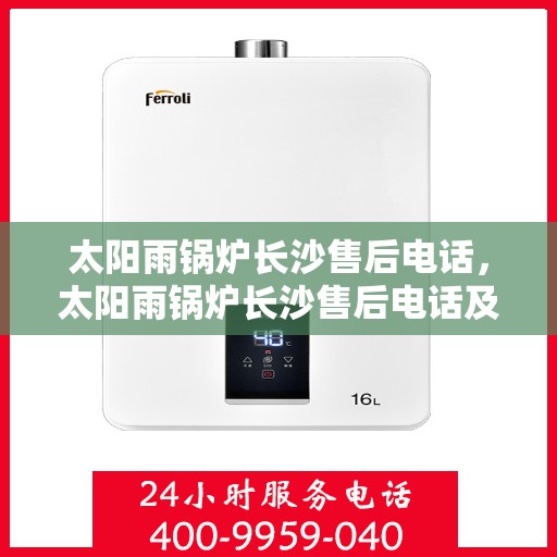 太阳雨锅炉长沙售后电话，太阳雨锅炉长沙售后电话及维修服务指南