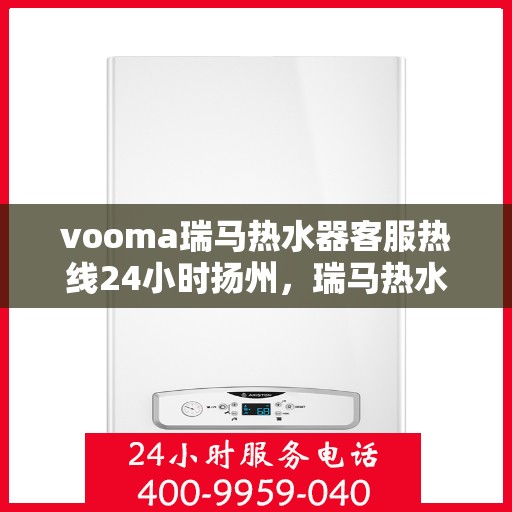 vooma瑞马热水器客服热线24小时扬州，瑞马热水器扬州客服热线全天候服务，贴心温暖您的生活