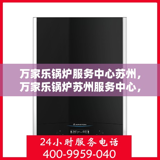 万家乐锅炉服务中心苏州，万家乐锅炉苏州服务中心，专业维修与高效服务，为您的锅炉保驾护航