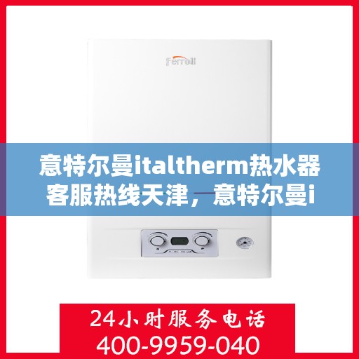 意特尔曼italtherm热水器客服热线天津，意特尔曼italtherm热水器天津客服热线详解
