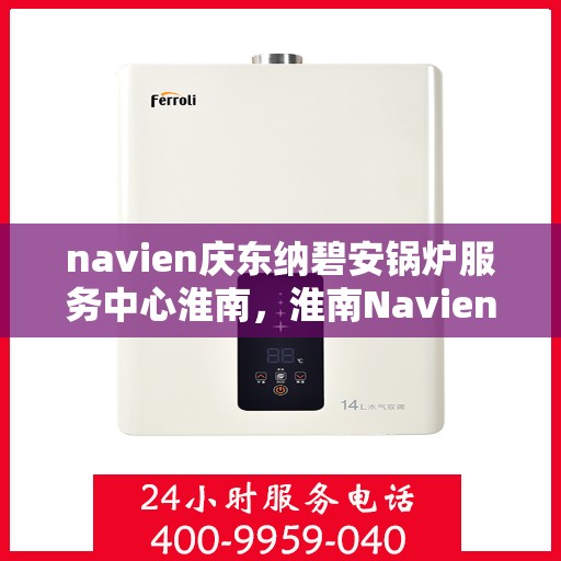 navien庆东纳碧安锅炉服务中心淮南，淮南Navien庆东纳碧安锅炉服务中心，专业维修与保养一站式解决方案