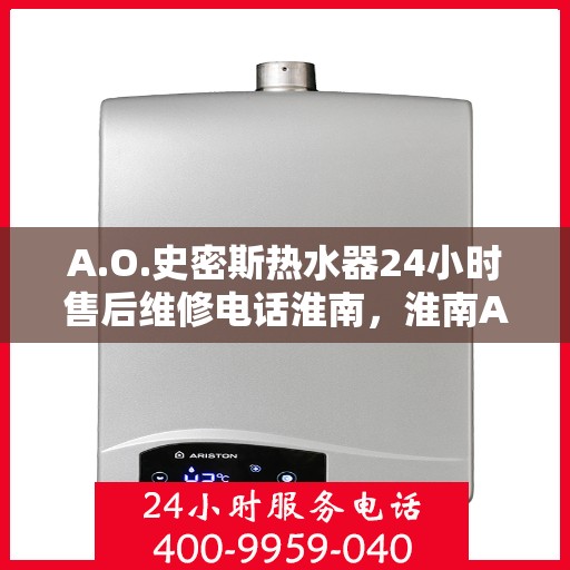 A.O.史密斯热水器24小时售后维修电话淮南，淮南A.O.史密斯热水器全天候售后维修服务热线公布