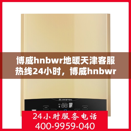 博威hnbwr地暖天津客服热线24小时，博威hnbwr地暖天津全天候客服热线支持