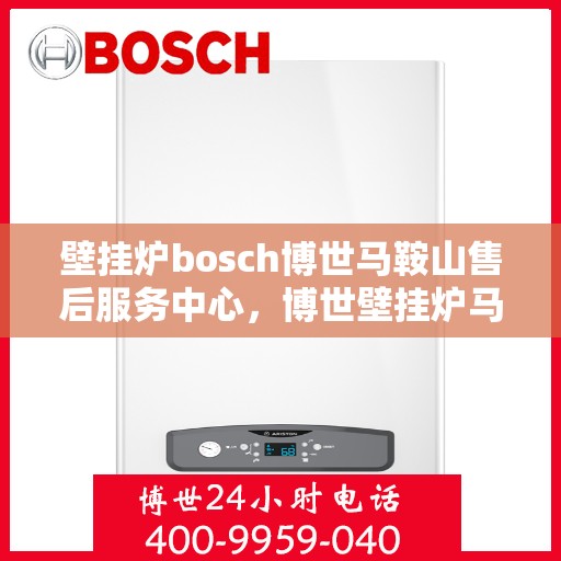 壁挂炉bosch博世马鞍山售后服务中心，博世壁挂炉马鞍山售后服务中心，专业维修与优质服务