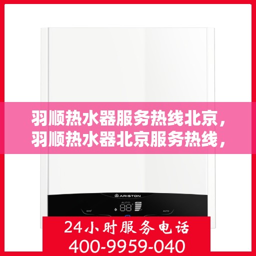 羽顺热水器服务热线北京，羽顺热水器北京服务热线，专业售后支持，为您的温暖保驾护航