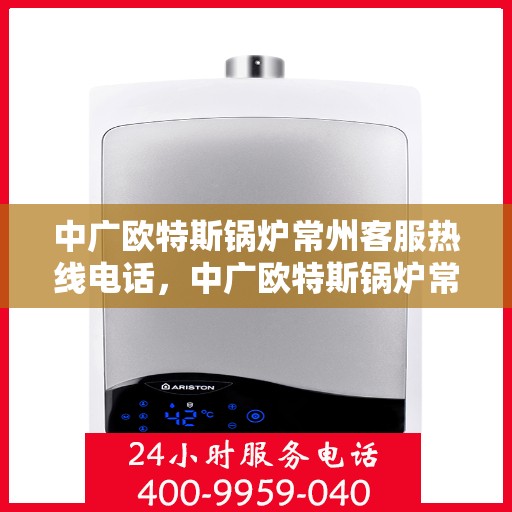 中广欧特斯锅炉常州客服热线电话，中广欧特斯锅炉常州客服热线详解，一站式服务，专业为您解答疑惑！