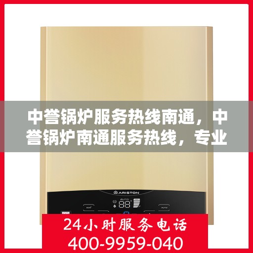 中誉锅炉服务热线南通，中誉锅炉南通服务热线，专业解决您的锅炉问题