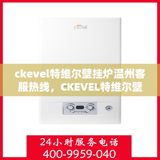 ckevel特维尔壁挂炉温州客服热线，CKEVEL特维尔壁挂炉温州客服热线全解析