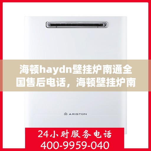 海顿haydn壁挂炉南通全国售后电话，海顿壁挂炉南通全国售后热线电话及维修服务指南