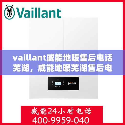 vaillant威能地暖售后电话芜湖，威能地暖芜湖售后电话及维修服务指南