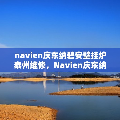 navien庆东纳碧安壁挂炉泰州维修，Navien庆东纳碧安壁挂炉泰州专业维修服务