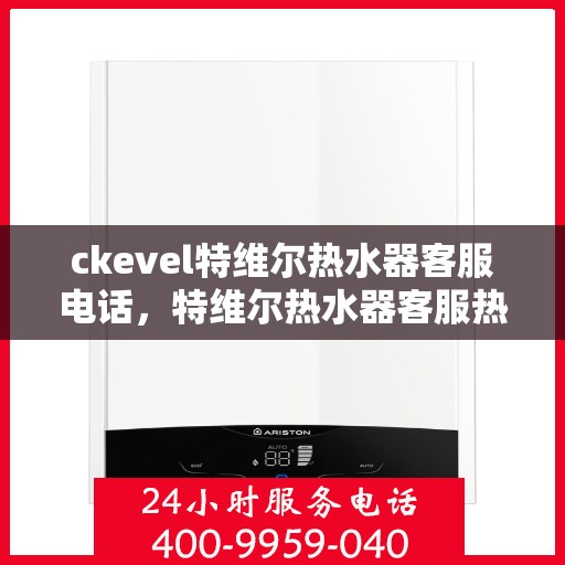 ckevel特维尔热水器客服电话，特维尔热水器客服热线及售后服务支持指南