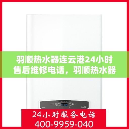 羽顺热水器连云港24小时售后维修电话，羽顺热水器连云港售后24小时维修服务热线