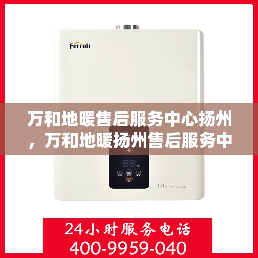 万和地暖售后服务中心扬州，万和地暖扬州售后服务中心，专业维修，温暖您的生活