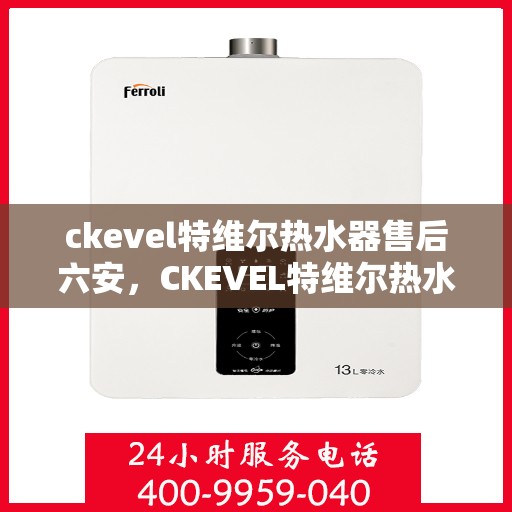 ckevel特维尔热水器售后六安，CKEVEL特维尔热水器在六安的售后服务详解