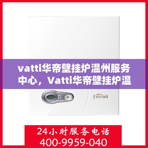 vatti华帝壁挂炉温州服务中心，Vatti华帝壁挂炉温州服务中心，专业维修与优质服务
