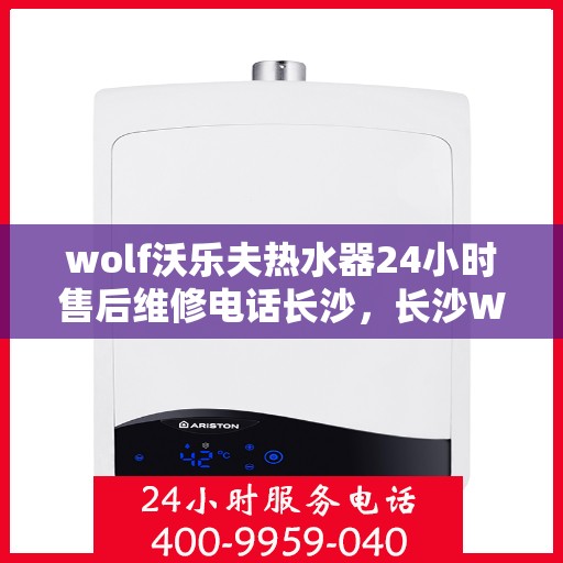 wolf沃乐夫热水器24小时售后维修电话长沙，长沙Wolf沃乐夫热水器全天候售后维修服务热线