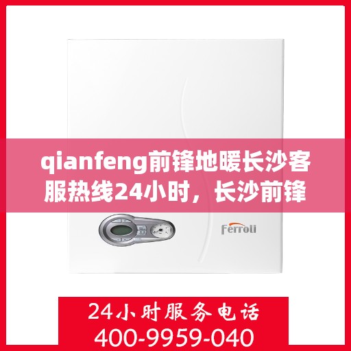 qianfeng前锋地暖长沙客服热线24小时，长沙前锋地暖全天候客服热线，专业解答，温暖无忧