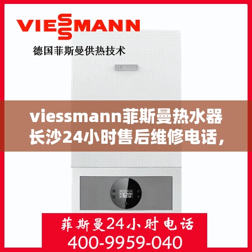 viessmann菲斯曼热水器长沙24小时售后维修电话，长沙Viessmann菲斯曼热水器全天候售后维修服务热线
