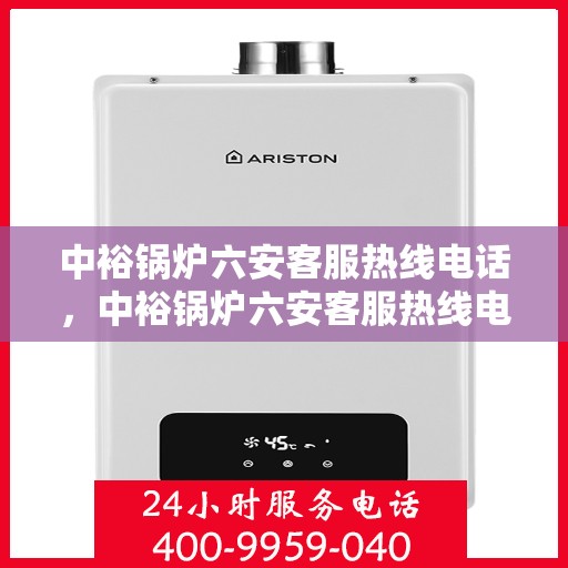 中裕锅炉六安客服热线电话，中裕锅炉六安客服热线电话公布，专业服务就在一线之间
