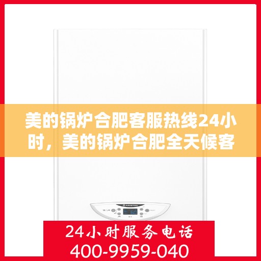 美的锅炉合肥客服热线24小时，美的锅炉合肥全天候客服热线，专业服务的暖心连线