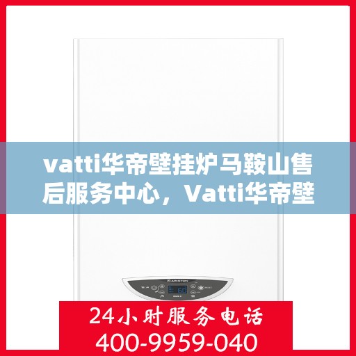 vatti华帝壁挂炉马鞍山售后服务中心，Vatti华帝壁挂炉马鞍山售后服务中心，专业维修，贴心服务