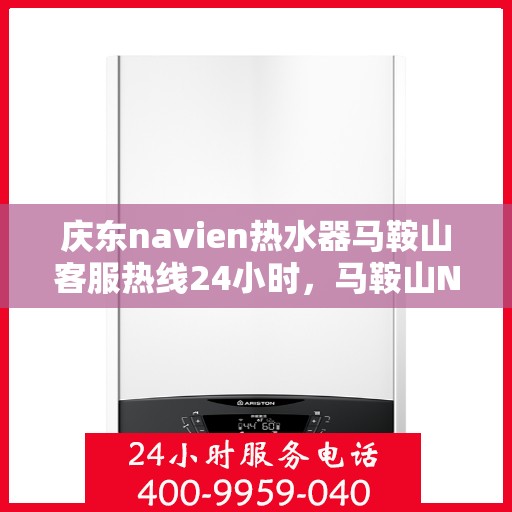 庆东navien热水器马鞍山客服热线24小时，马鞍山Navien热水器客服热线全天候服务，温暖您的生活无间断
