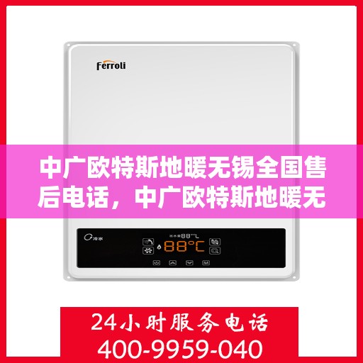 中广欧特斯地暖无锡全国售后电话，中广欧特斯地暖无锡售后电话及售后服务解析