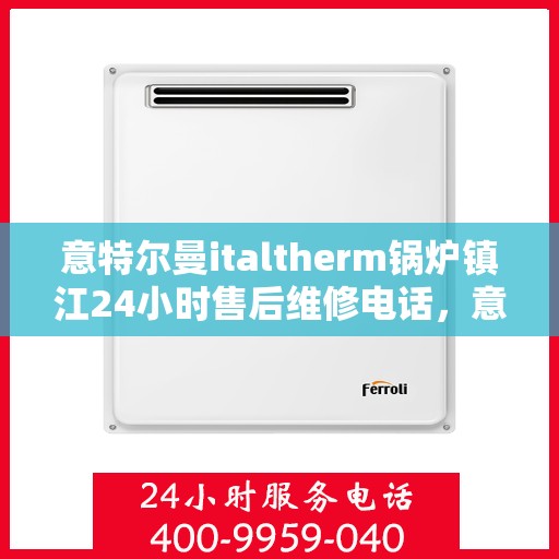 意特尔曼italtherm锅炉镇江24小时售后维修电话，意特尔曼italtherm锅炉镇江全天候售后维修服务热线