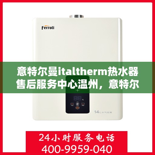 意特尔曼italtherm热水器售后服务中心温州，意特尔曼italtherm热水器温州售后服务中心，专业维修与贴心服务