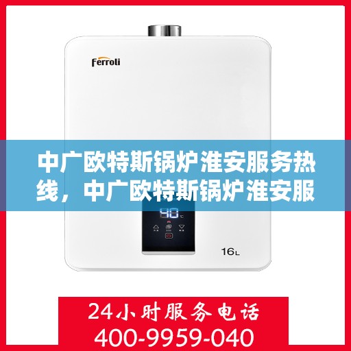 中广欧特斯锅炉淮安服务热线，中广欧特斯锅炉淮安服务热线，专业解决您的锅炉问题，贴心服务就在身边！