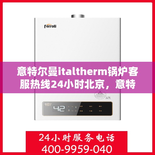意特尔曼italtherm锅炉客服热线24小时北京，意特尔曼italtherm锅炉北京24小时客服热线服务指南