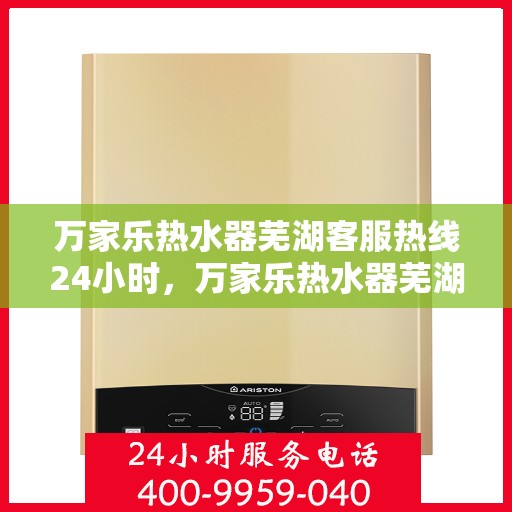 万家乐热水器芜湖客服热线24小时，万家乐热水器芜湖全天候客服热线，贴心服务随时在线