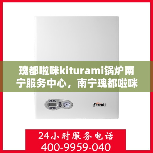 瑰都啦咪kiturami锅炉南宁服务中心，南宁瑰都啦咪Kiturami锅炉专业服务中心