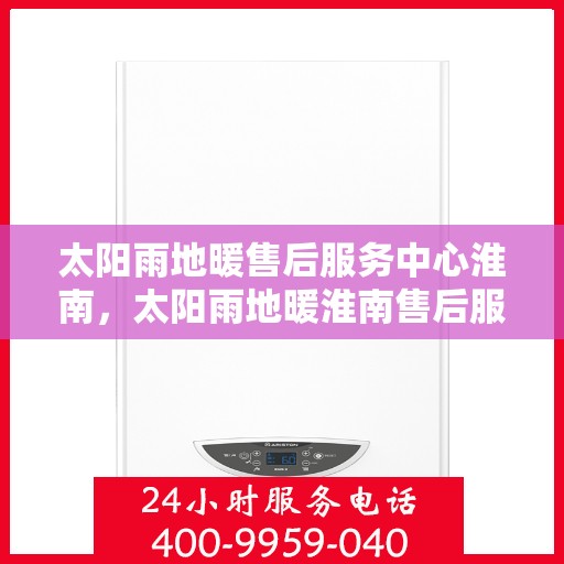 太阳雨地暖售后服务中心淮南，太阳雨地暖淮南售后服务中心，专业维护，温暖您的生活