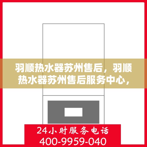 羽顺热水器苏州售后，羽顺热水器苏州售后服务中心，专业维修与贴心服务