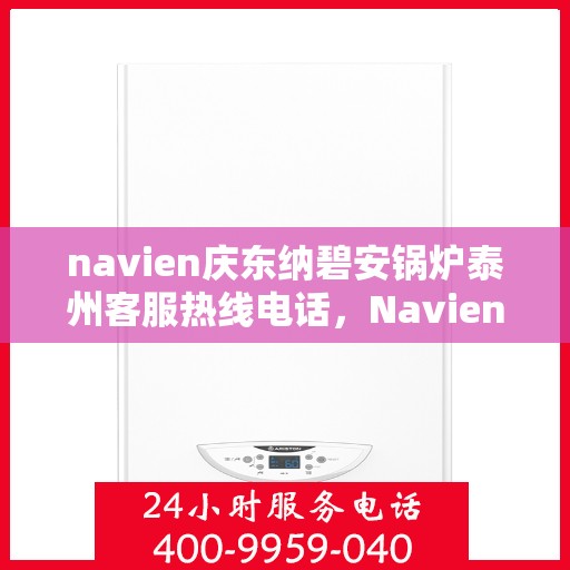 navien庆东纳碧安锅炉泰州客服热线电话，Navien庆东纳碧安锅炉泰州客服热线电话全解析，专业支持与解决方案的桥梁