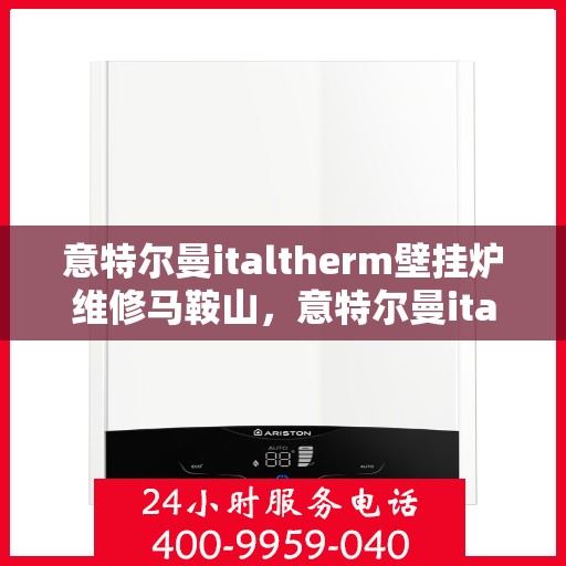 意特尔曼italtherm壁挂炉维修马鞍山，意特尔曼italtherm壁挂炉马鞍山专业维修服务