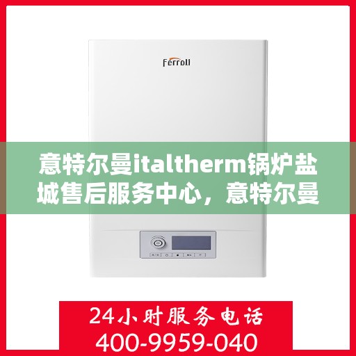 意特尔曼italtherm锅炉盐城售后服务中心，意特尔曼italtherm锅炉盐城售后服务中心，专业服务，贴心保障