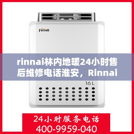 rinnai林内地暖24小时售后维修电话淮安，Rinnai林内地暖淮安专业售后维修团队，全天候服务热线，保障您的温暖无忧！