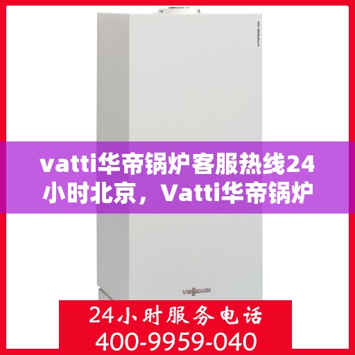 vatti华帝锅炉客服热线24小时北京，Vatti华帝锅炉北京24小时全天候客服热线
