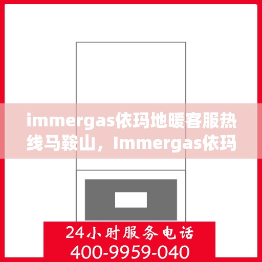 immergas依玛地暖客服热线马鞍山，Immergas依玛地暖马鞍山客服热线详解