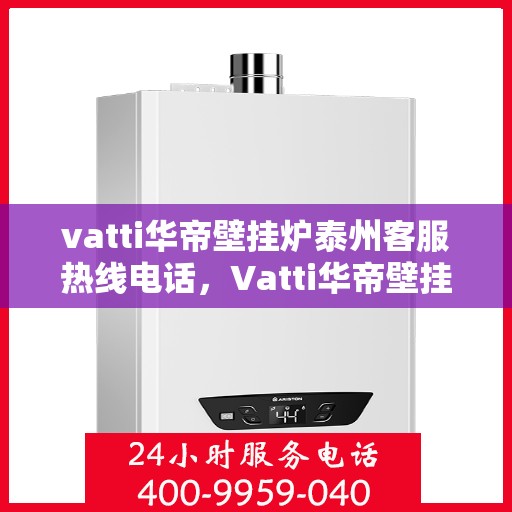 vatti华帝壁挂炉泰州客服热线电话，Vatti华帝壁挂炉泰州客服热线全攻略，专业解答，贴心服务！
