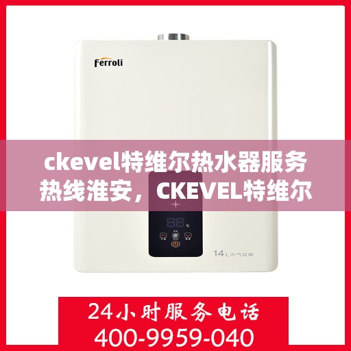 ckevel特维尔热水器服务热线淮安，CKEVEL特维尔热水器淮安服务热线，专业品质，贴心服务