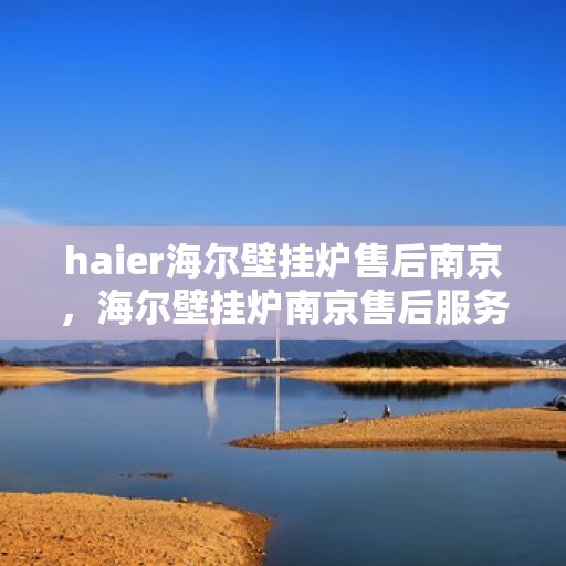 haier海尔壁挂炉售后南京，海尔壁挂炉南京售后服务中心，专业维修与保养服务