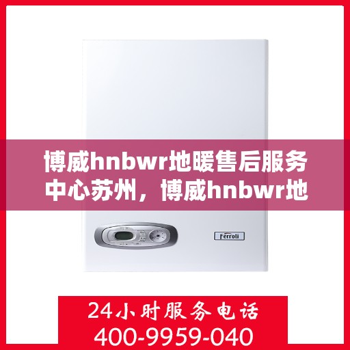 博威hnbwr地暖售后服务中心苏州，博威hnbwr地暖苏州售后服务中心，专业团队，温暖您的生活