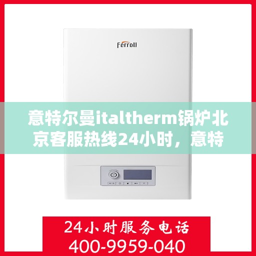意特尔曼italtherm锅炉北京客服热线24小时，意特尔曼italtherm锅炉北京全天候客服热线支持