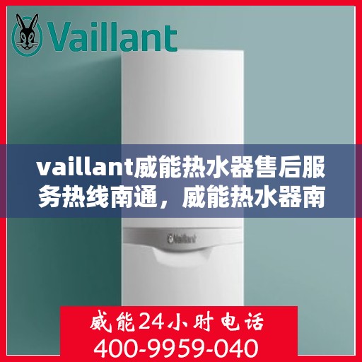 vaillant威能热水器售后服务热线南通，威能热水器南通售后服务热线，专业解决您的热水器问题