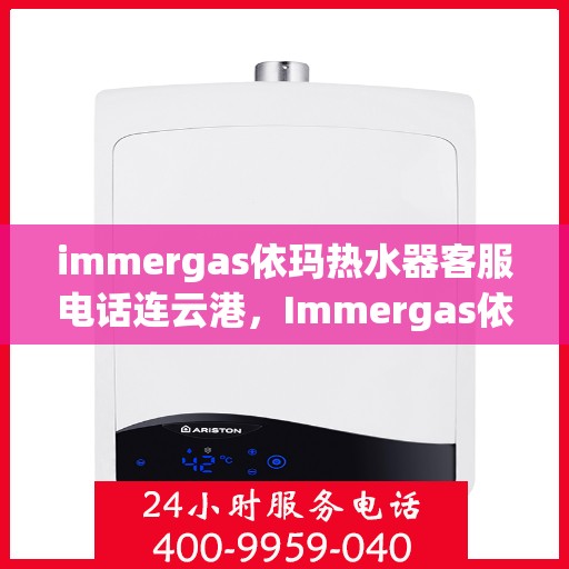 immergas依玛热水器客服电话连云港，Immergas依玛热水器连云港客服热线全面解析